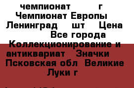 11.1) чемпионат : 1971 г - Чемпионат Европы - Ленинград (3 шт) › Цена ­ 249 - Все города Коллекционирование и антиквариат » Значки   . Псковская обл.,Великие Луки г.